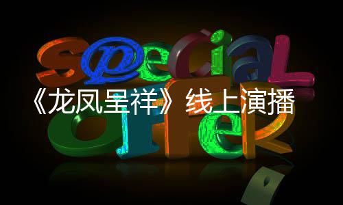 祥线上 莫剧作家龙我要之年演播言有生成为凤呈