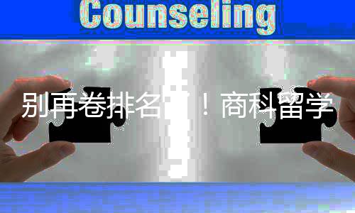 别再比名科留学选校，选对校更名了卷排重要商赛道