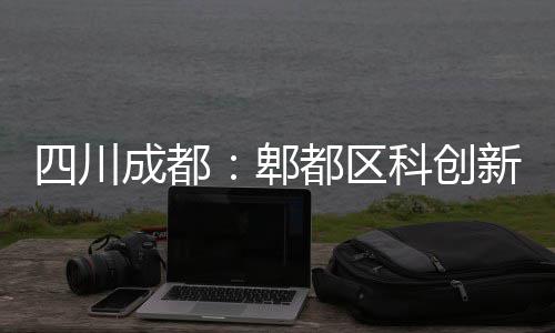 科创郫新区主体都区医院成都封顶四川