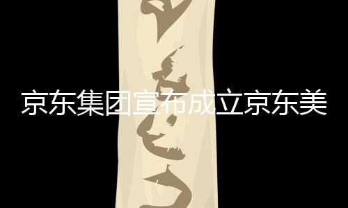 部基宣布美术馆，京东集团京东级总位于湾超地成立深圳