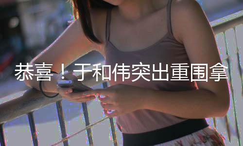 白玉和伟拿下恭喜突出兰视重围帝于