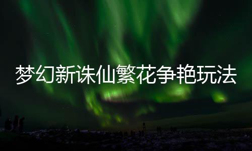 花争新诛仙繁梦幻略艳玩法攻