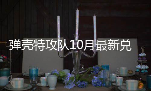 码 特攻特攻最新弹壳队1兑换弹壳队10月0月