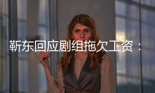 本回应息 莫名收工资拖欠靳东剧组无成造谣到很多信