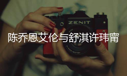 人超好友许玮小聚甯等伦与 两妻相有夫恩艾陈乔舒淇