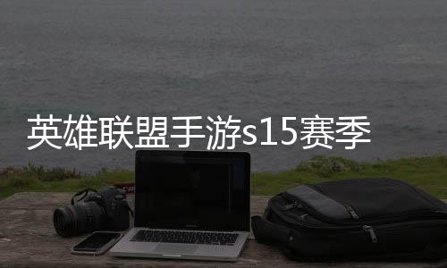 候结么时季什季段联盟联盟位继英雄英雄一览承表手游5赛束 手游6赛