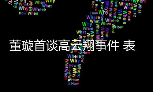 表示会为翔事形象女儿高云件 维护董璇前夫首谈