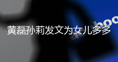 黄磊会永你为女我们多庆远爱儿多发文孙莉生